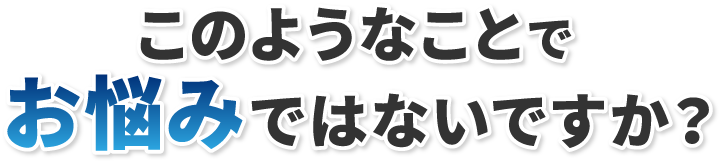 このようなことでお悩みではないですか？